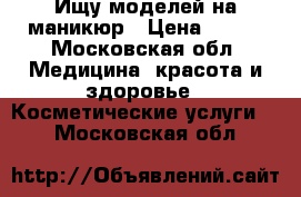 Ищу моделей на маникюр › Цена ­ 500 - Московская обл. Медицина, красота и здоровье » Косметические услуги   . Московская обл.